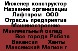 Инженер-конструктор › Название организации ­ Лифтпром, ООО › Отрасль предприятия ­ Машиностроение › Минимальный оклад ­ 30 000 - Все города Работа » Вакансии   . Ханты-Мансийский,Мегион г.